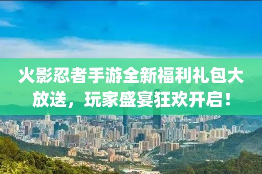 火影忍者手游全新福利礼包大放送，玩家盛宴狂欢开启！