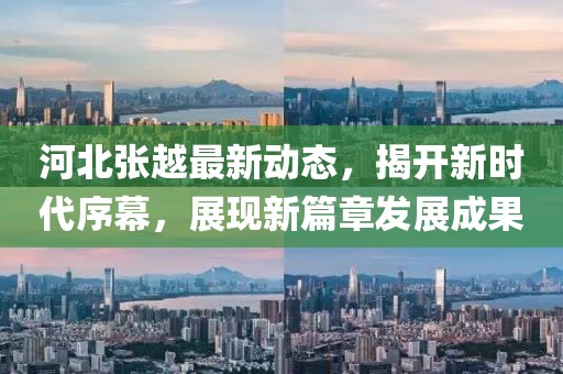 河北张越最新动态，揭开新时代序幕，展现新篇章发展成果
