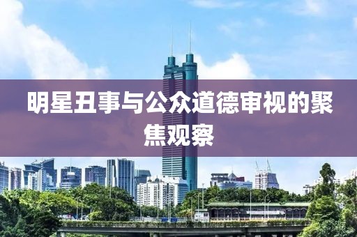 明星丑事与公众道德审视的聚焦观察
