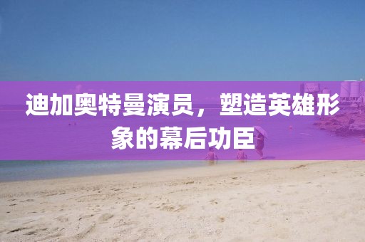 迪加奥特曼演员，塑造英雄形象的幕后功臣