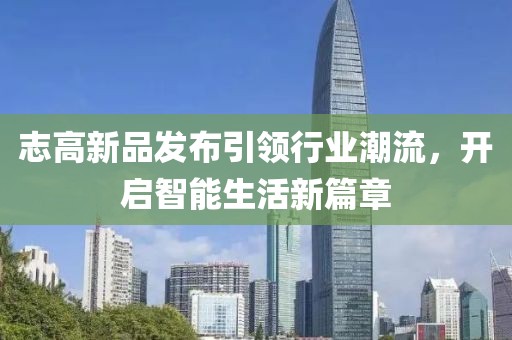 志高新品发布引领行业潮流，开启智能生活新篇章