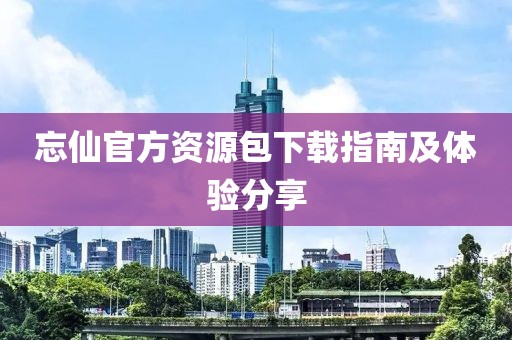 忘仙官方资源包下载指南及体验分享
