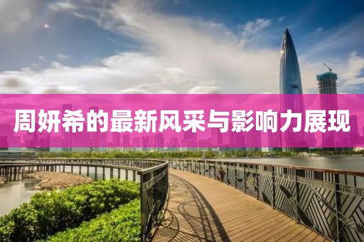 周妍希的最新风采与影响力展现