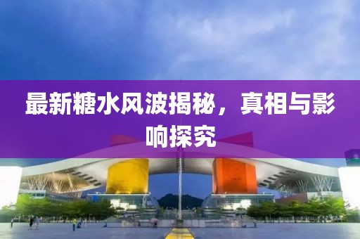 最新糖水风波揭秘，真相与影响探究