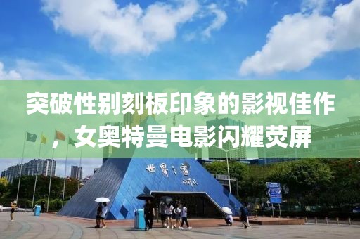 突破性别刻板印象的影视佳作，女奥特曼电影闪耀荧屏