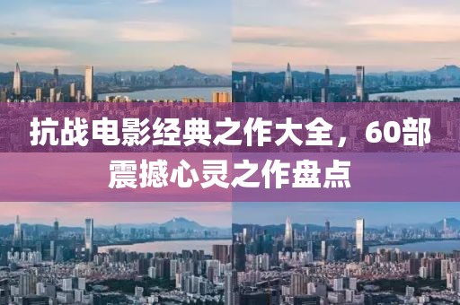 抗战电影经典之作大全，60部震撼心灵之作盘点