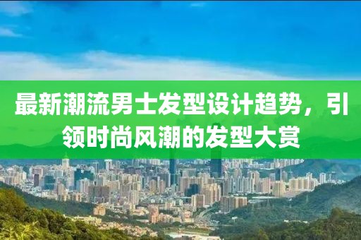 最新潮流男士发型设计趋势，引领时尚风潮的发型大赏