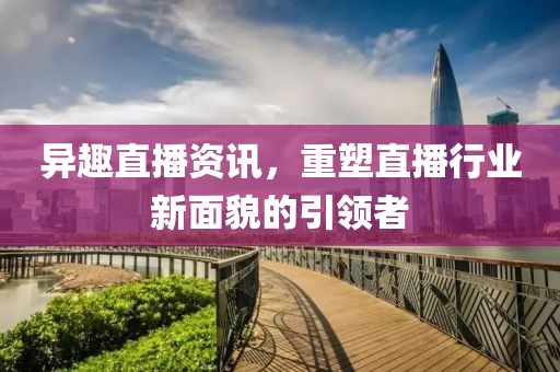 异趣直播资讯，重塑直播行业新面貌的引领者