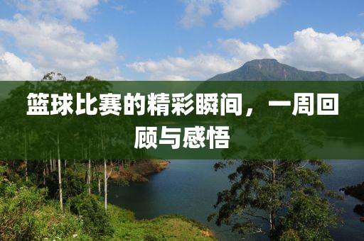 篮球比赛的精彩瞬间，一周回顾与感悟