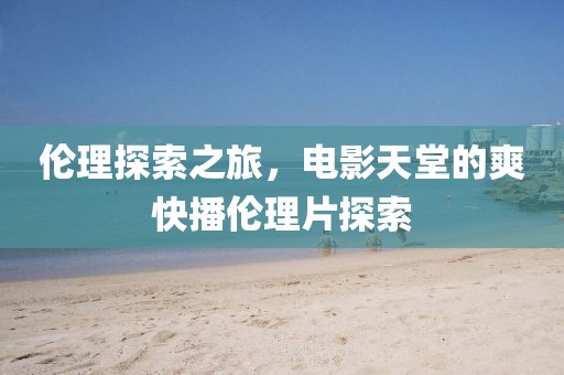 伦理探索之旅，电影天堂的爽快播伦理片探索