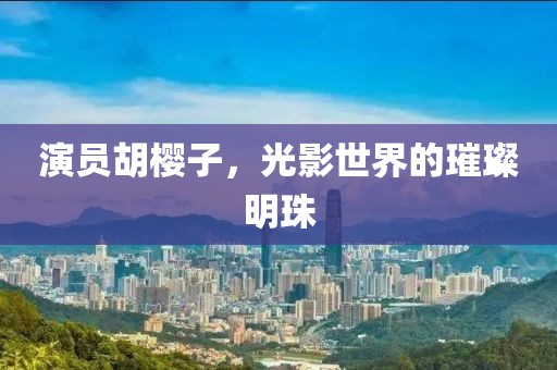 演员胡樱子，光影世界的璀璨明珠