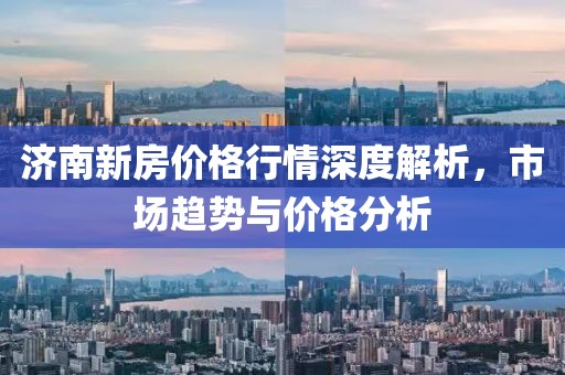 济南新房价格行情深度解析，市场趋势与价格分析