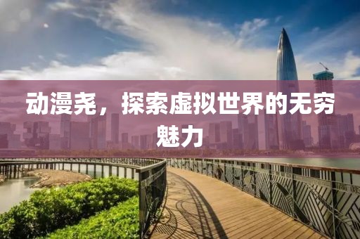 动漫尧，探索虚拟世界的无穷魅力