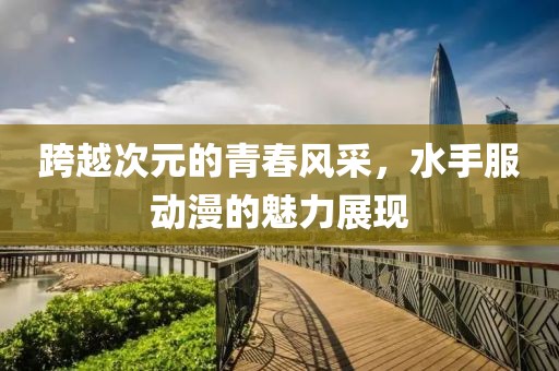 跨越次元的青春风采，水手服动漫的魅力展现