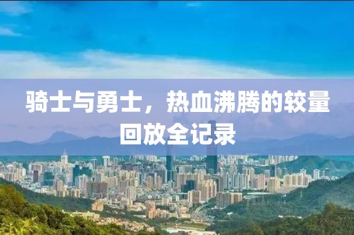 骑士与勇士，热血沸腾的较量回放全记录