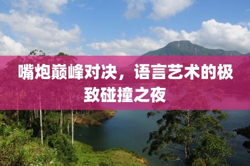 嘴炮巅峰对决，语言艺术的极致碰撞之夜