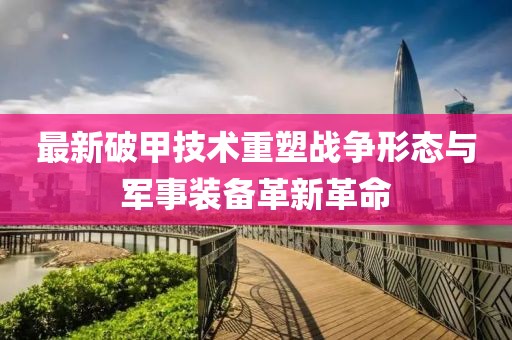 最新破甲技术重塑战争形态与军事装备革新革命