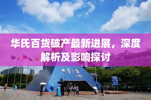 华氏百货破产最新进展，深度解析及影响探讨