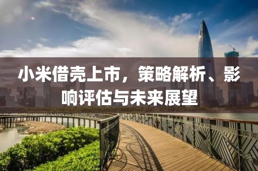 小米借壳上市，策略解析、影响评估与未来展望