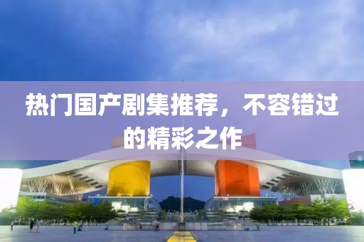 热门国产剧集推荐，不容错过的精彩之作