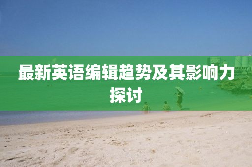 最新英语编辑趋势及其影响力探讨
