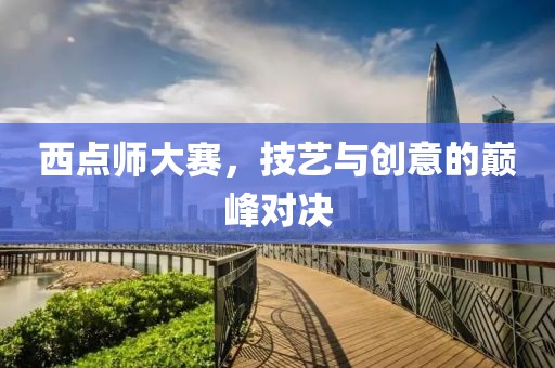 西点师大赛，技艺与创意的巅峰对决