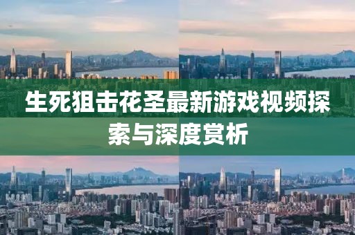 生死狙击花圣最新游戏视频探索与深度赏析