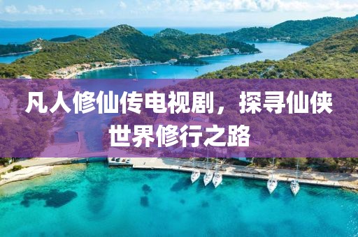 凡人修仙传电视剧，探寻仙侠世界修行之路
