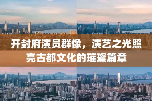 开封府演员群像，演艺之光照亮古都文化的璀璨篇章
