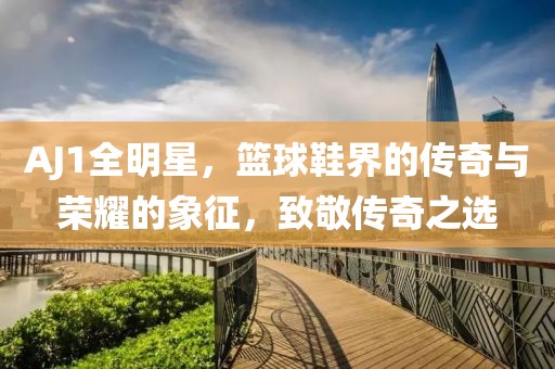 AJ1全明星，篮球鞋界的传奇与荣耀的象征，致敬传奇之选