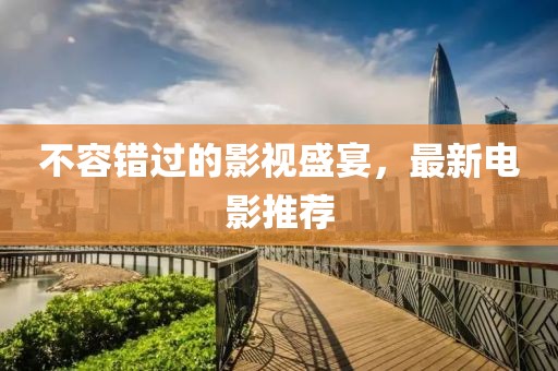 不容错过的影视盛宴，最新电影推荐