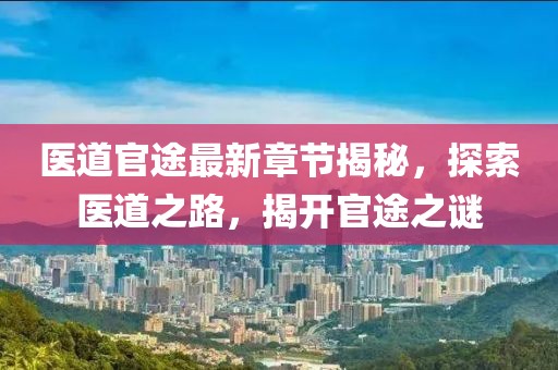 医道官途最新章节揭秘，探索医道之路，揭开官途之谜