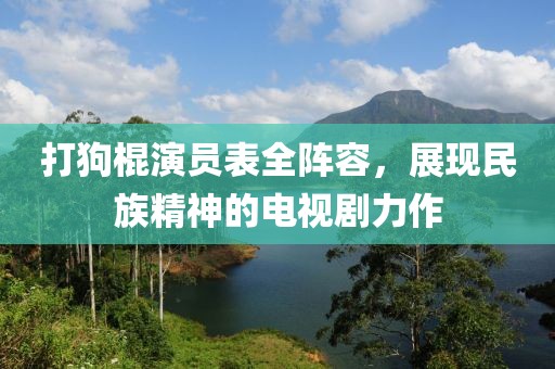 打狗棍演员表全阵容，展现民族精神的电视剧力作