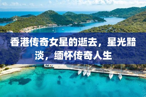 香港传奇女星的逝去，星光黯淡，缅怀传奇人生
