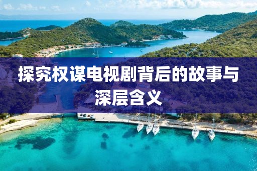 探究权谋电视剧背后的故事与深层含义