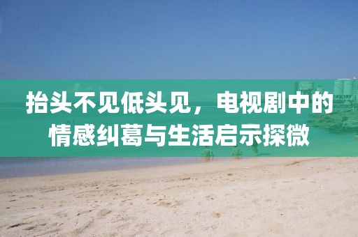 抬头不见低头见，电视剧中的情感纠葛与生活启示探微
