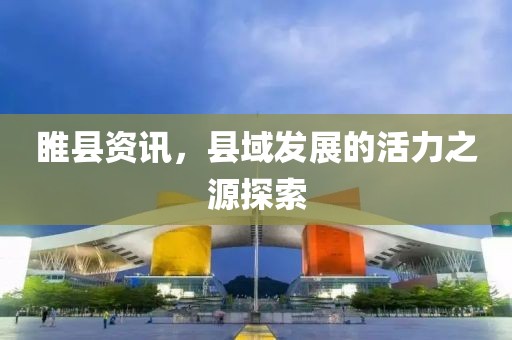 睢县资讯，县域发展的活力之源探索