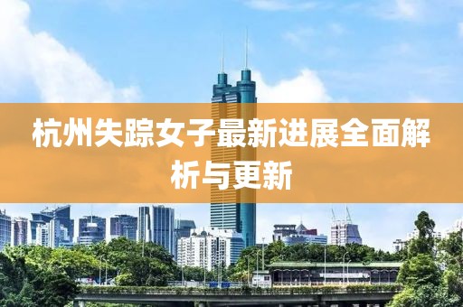 杭州失踪女子最新进展全面解析与更新