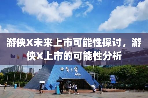 游侠X未来上市可能性探讨，游侠X上市的可能性分析