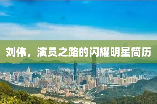 刘伟，演员之路的闪耀明星简历