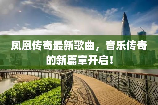 凤凰传奇最新歌曲，音乐传奇的新篇章开启！
