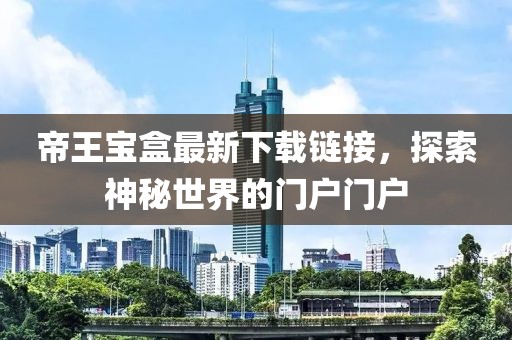 帝王宝盒最新下载链接，探索神秘世界的门户门户