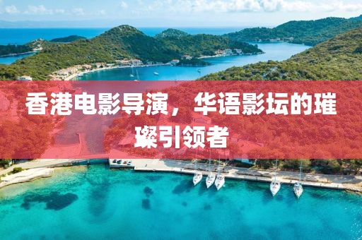 香港电影导演，华语影坛的璀璨引领者
