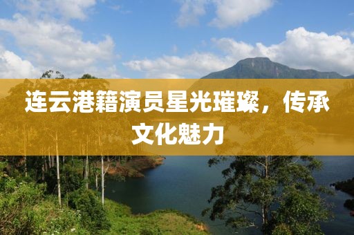 连云港籍演员星光璀璨，传承文化魅力