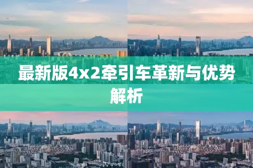 最新版4x2牵引车革新与优势解析