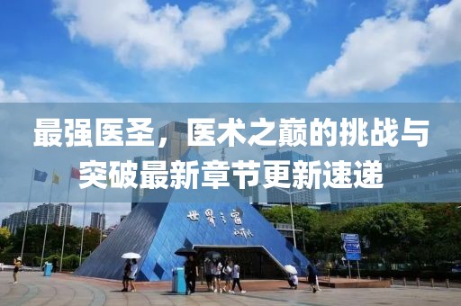 最强医圣，医术之巅的挑战与突破最新章节更新速递