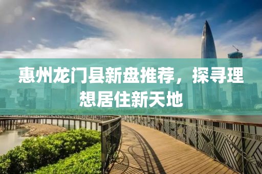 惠州龙门县新盘推荐，探寻理想居住新天地