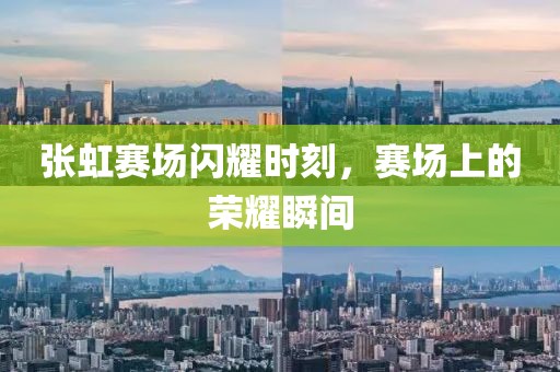张虹赛场闪耀时刻，赛场上的荣耀瞬间