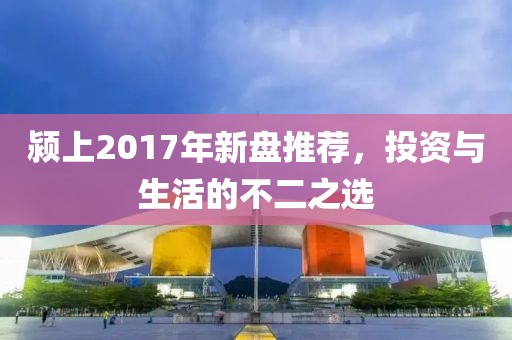 颍上2017年新盘推荐，投资与生活的不二之选