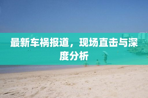 最新车祸报道，现场直击与深度分析